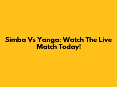 Simba Vs Yanga: Watch The Live Match Today!