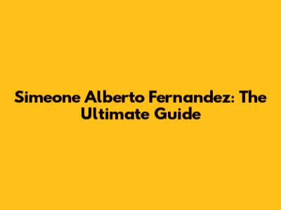 Simeone Alberto Fernandez: The Ultimate Guide