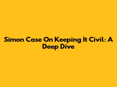 Simon Case On Keeping It Civil: A Deep Dive