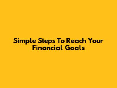 Simple Steps To Reach Your Financial Goals