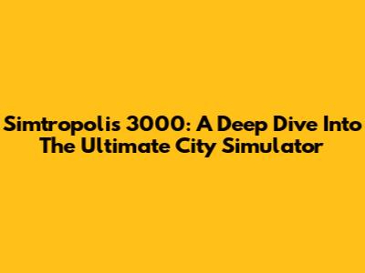 Simtropolis 3000: A Deep Dive Into The Ultimate City Simulator