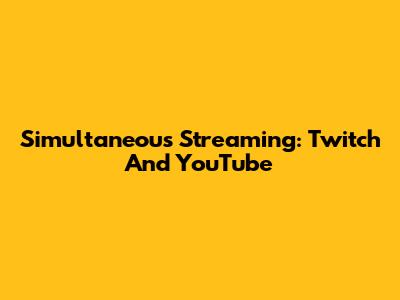 Simultaneous Streaming: Twitch And YouTube