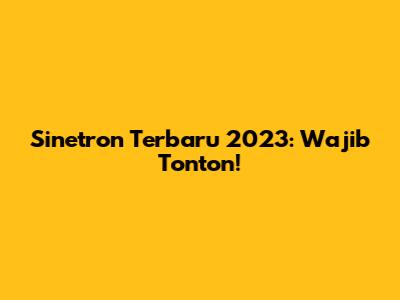 Sinetron Terbaru 2023: Wajib Tonton!