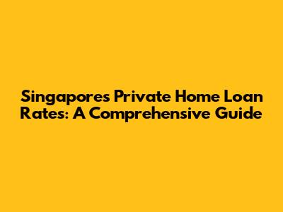 Singapore's Private Home Loan Rates: A Comprehensive Guide