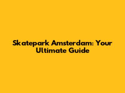 Skatepark Amsterdam: Your Ultimate Guide