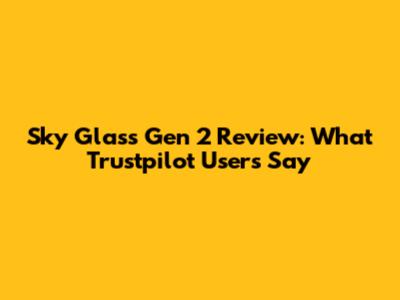 Sky Glass Gen 2 Review: What Trustpilot Users Say