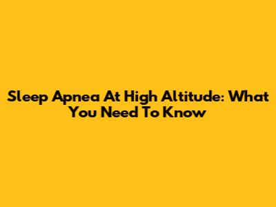Sleep Apnea At High Altitude: What You Need To Know