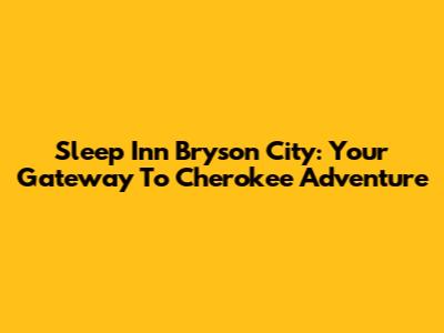 Sleep Inn Bryson City: Your Gateway To Cherokee Adventure