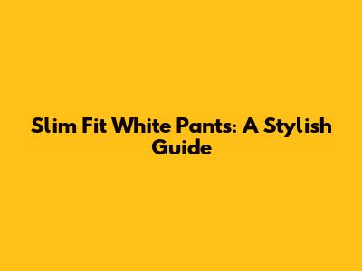 Slim Fit White Pants: A Stylish Guide