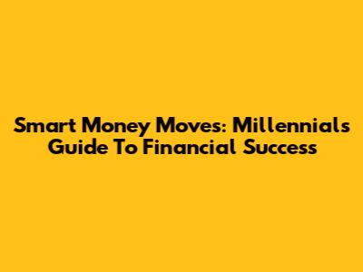 Smart Money Moves: Millennials Guide To Financial Success