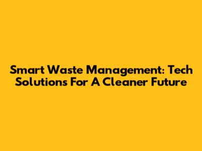 Smart Waste Management: Tech Solutions For A Cleaner Future