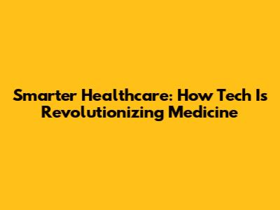 Smarter Healthcare: How Tech Is Revolutionizing Medicine