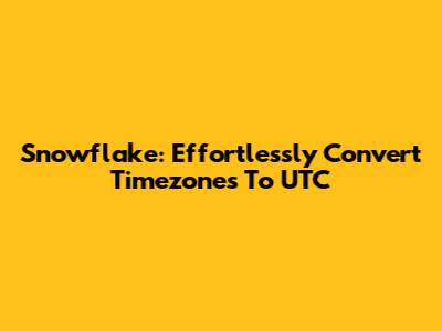Snowflake: Effortlessly Convert Timezones To UTC