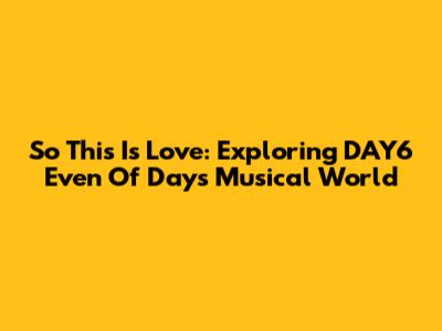 So This Is Love: Exploring DAY6 Even Of Day's Musical World