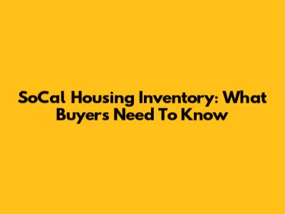SoCal Housing Inventory: What Buyers Need To Know