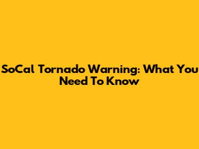 SoCal Tornado Warning: What You Need To Know