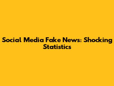 Social Media Fake News: Shocking Statistics