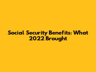 Social Security Benefits: What 2022 Brought