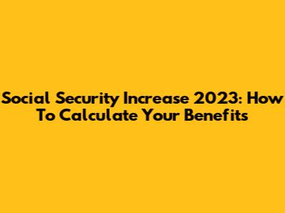 Social Security Increase 2023: How To Calculate Your Benefits