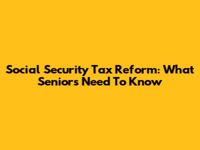 Social Security Tax Reform: What Seniors Need To Know