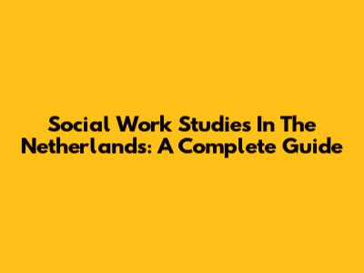 Social Work Studies In The Netherlands: A Complete Guide