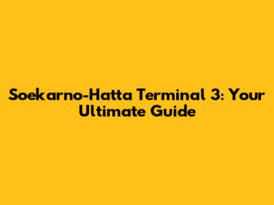 Soekarno-Hatta Terminal 3: Your Ultimate Guide