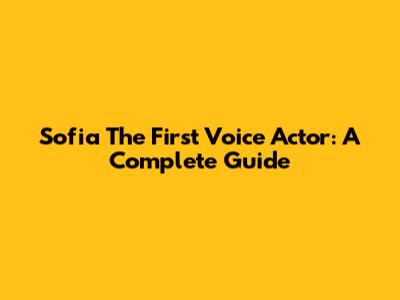 Sofia The First Voice Actor: A Complete Guide