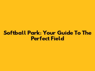 Softball Park: Your Guide To The Perfect Field