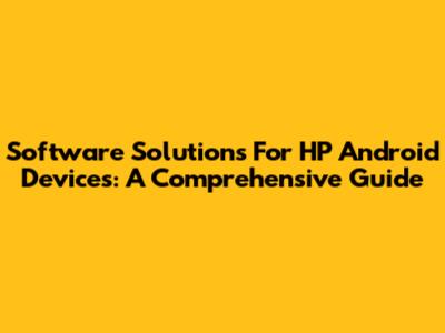 Software Solutions For HP Android Devices: A Comprehensive Guide
