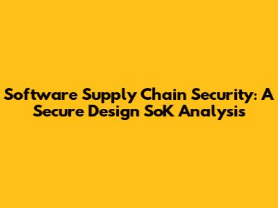 Software Supply Chain Security: A Secure Design SoK Analysis