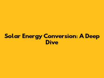 Solar Energy Conversion: A Deep Dive