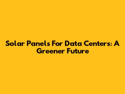 Solar Panels For Data Centers: A Greener Future