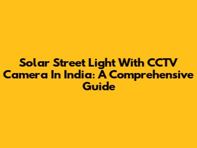 Solar Street Light With CCTV Camera In India: A Comprehensive Guide