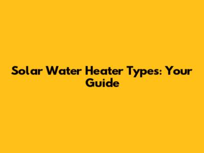 Solar Water Heater Types: Your Guide