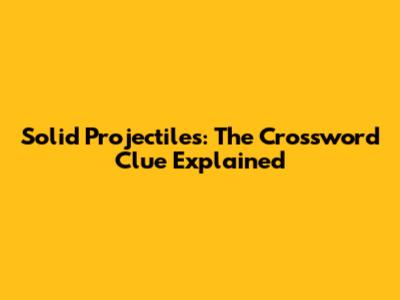 Solid Projectiles: The Crossword Clue Explained