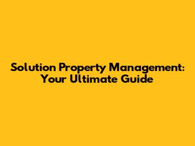 Solution Property Management: Your Ultimate Guide