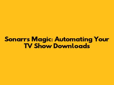 Sonarr's Magic: Automating Your TV Show Downloads
