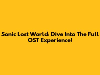 Sonic Lost World: Dive Into The Full OST Experience!