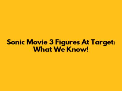 Sonic Movie 3 Figures At Target: What We Know!