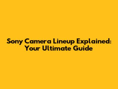 Sony Camera Lineup Explained: Your Ultimate Guide