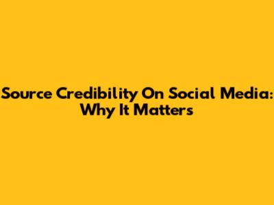Source Credibility On Social Media: Why It Matters