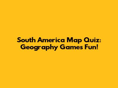 South America Map Quiz: Geography Games Fun!