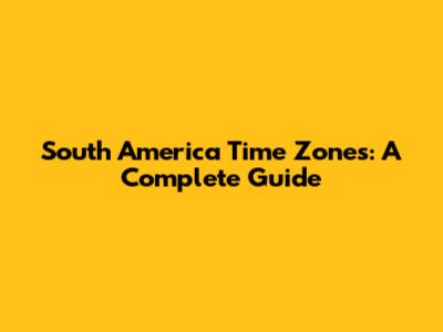 South America Time Zones: A Complete Guide