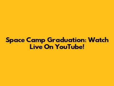 Space Camp Graduation: Watch Live On YouTube!