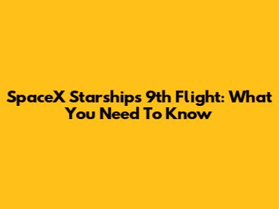 SpaceX Starship's 9th Flight: What You Need To Know