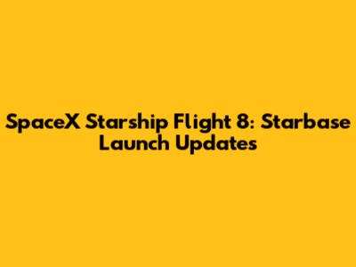 SpaceX Starship Flight 8: Starbase Launch Updates
