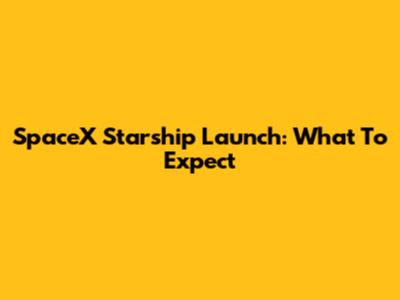 SpaceX Starship Launch: What To Expect