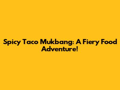 Spicy Taco Mukbang: A Fiery Food Adventure!