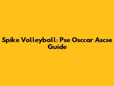 Spike Volleyball: Pse Osccar Ascse Guide
