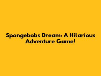 Spongebob's Dream: A Hilarious Adventure Game!